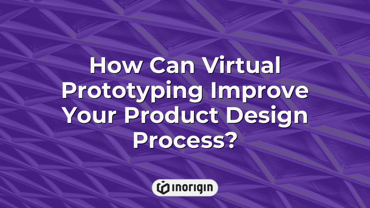 How Can Virtual Prototyping Improve Your Product Design Process?